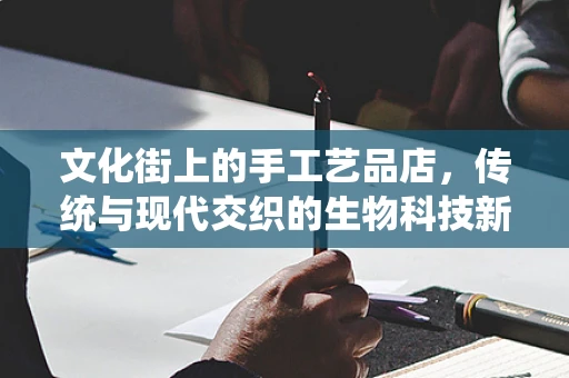 文化街上的手工艺品店，传统与现代交织的生物科技新探索？