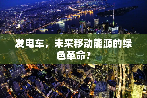 发电车，未来移动能源的绿色革命？