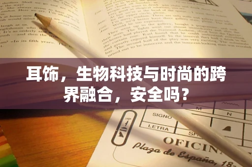 耳饰，生物科技与时尚的跨界融合，安全吗？