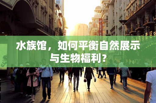 水族馆，如何平衡自然展示与生物福利？