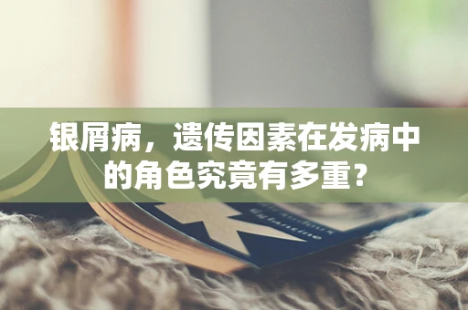 银屑病，遗传因素在发病中的角色究竟有多重？