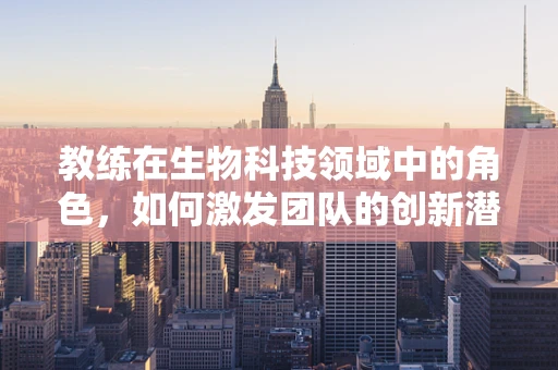 教练在生物科技领域中的角色，如何激发团队的创新潜能？