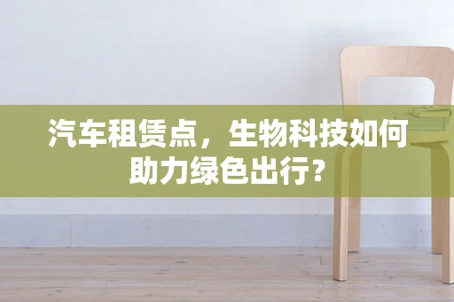 汽车租赁点，生物科技如何助力绿色出行？