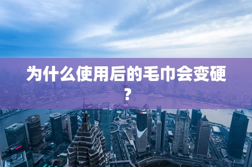 为什么使用后的毛巾会变硬？