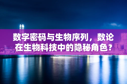 数字密码与生物序列，数论在生物科技中的隐秘角色？
