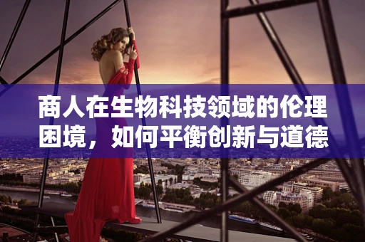 商人在生物科技领域的伦理困境，如何平衡创新与道德？