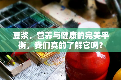 豆浆，营养与健康的完美平衡，我们真的了解它吗？