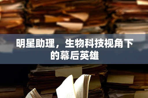明星助理，生物科技视角下的幕后英雄