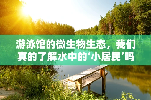 游泳馆的微生物生态，我们真的了解水中的‘小居民’吗？
