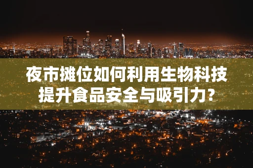 夜市摊位如何利用生物科技提升食品安全与吸引力？