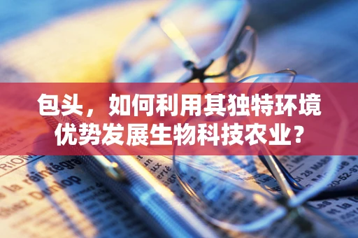 包头，如何利用其独特环境优势发展生物科技农业？