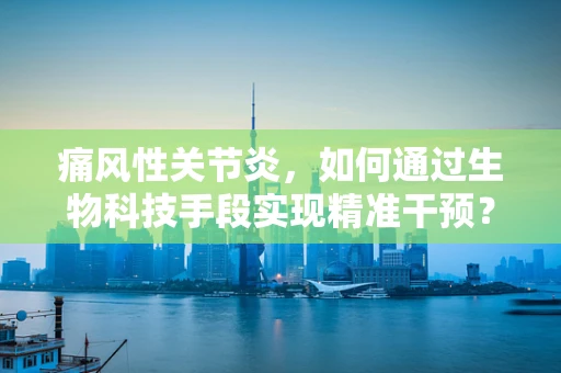痛风性关节炎，如何通过生物科技手段实现精准干预？