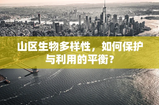 山区生物多样性，如何保护与利用的平衡？