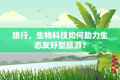 旅行，生物科技如何助力生态友好型旅游？