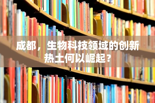 成都，生物科技领域的创新热土何以崛起？