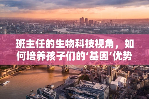 班主任的生物科技视角，如何培养孩子们的‘基因’优势？