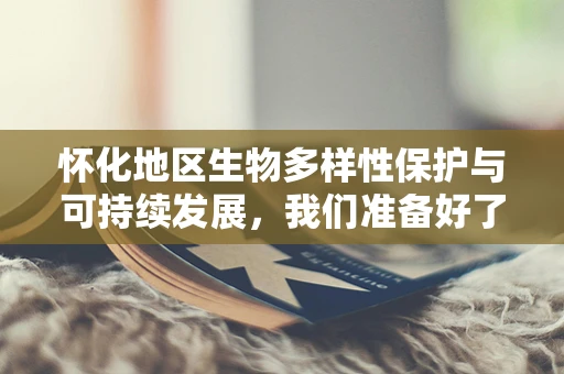怀化地区生物多样性保护与可持续发展，我们准备好了吗？