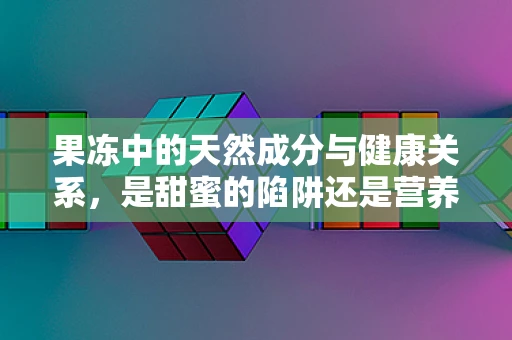 果冻中的天然成分与健康关系，是甜蜜的陷阱还是营养的源泉？