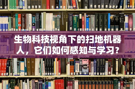 生物科技视角下的扫地机器人，它们如何感知与学习？