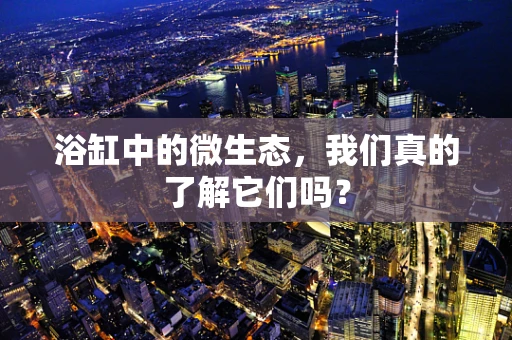 浴缸中的微生态，我们真的了解它们吗？