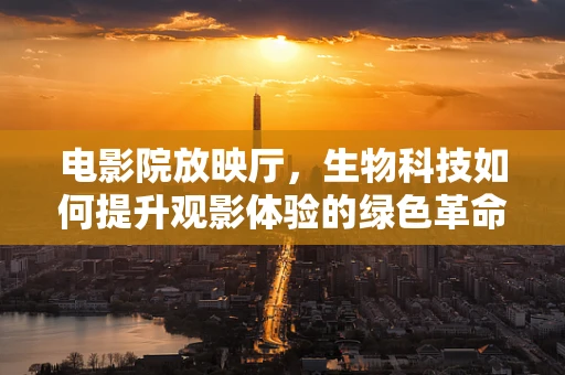 电影院放映厅，生物科技如何提升观影体验的绿色革命？