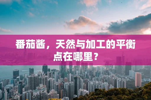 番茄酱，天然与加工的平衡点在哪里？