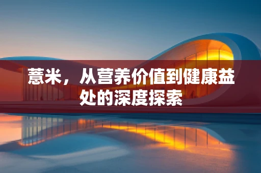 薏米，从营养价值到健康益处的深度探索