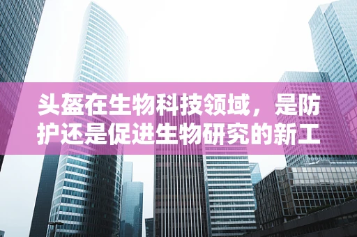 头盔在生物科技领域，是防护还是促进生物研究的新工具？