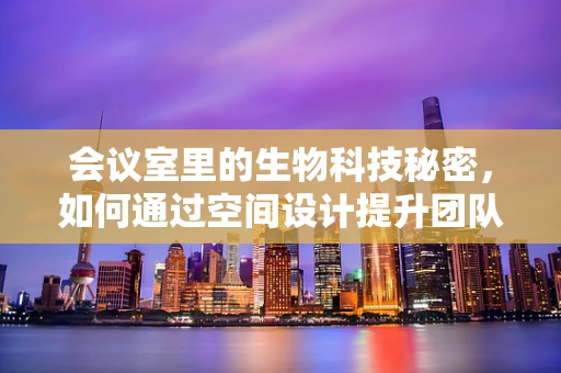 会议室里的生物科技秘密，如何通过空间设计提升团队创造力？