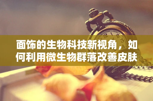 面饰的生物科技新视角，如何利用微生物群落改善皮肤健康？