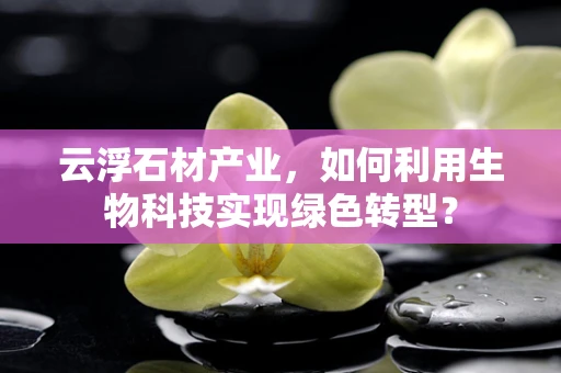 云浮石材产业，如何利用生物科技实现绿色转型？