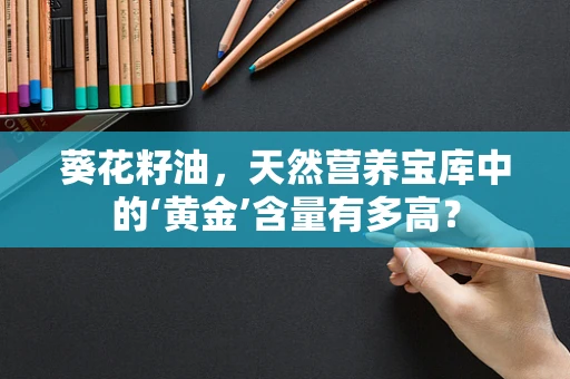 葵花籽油，天然营养宝库中的‘黄金’含量有多高？
