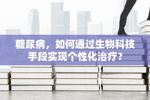 糖尿病，如何通过生物科技手段实现个性化治疗？