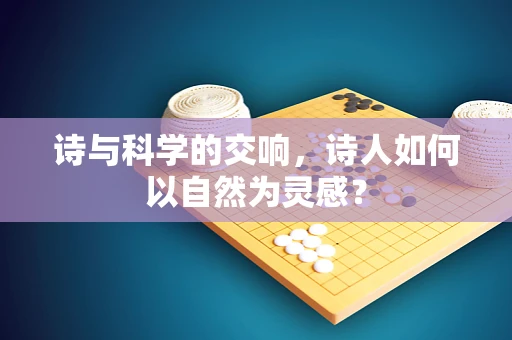 诗与科学的交响，诗人如何以自然为灵感？