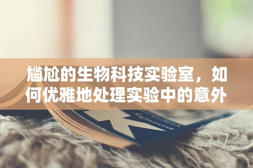 尴尬的生物科技实验室，如何优雅地处理实验中的意外？