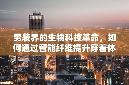 男装界的生物科技革命，如何通过智能纤维提升穿着体验？