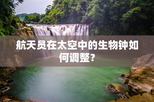 航天员在太空中的生物钟如何调整？