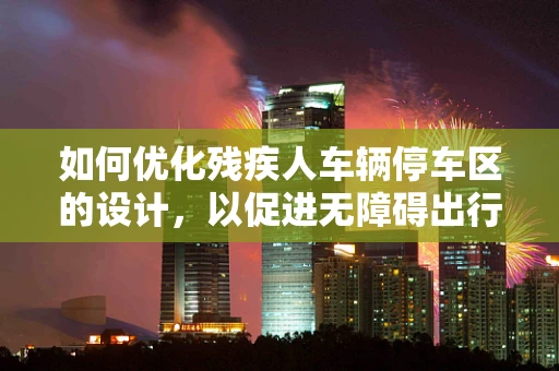 如何优化残疾人车辆停车区的设计，以促进无障碍出行？
