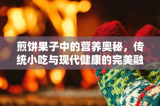 煎饼果子中的营养奥秘，传统小吃与现代健康的完美融合？