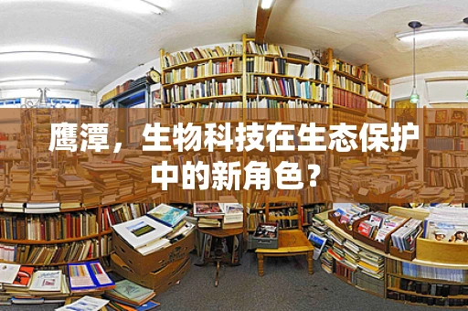 鹰潭，生物科技在生态保护中的新角色？