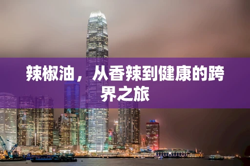 辣椒油，从香辣到健康的跨界之旅