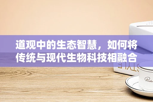 道观中的生态智慧，如何将传统与现代生物科技相融合？