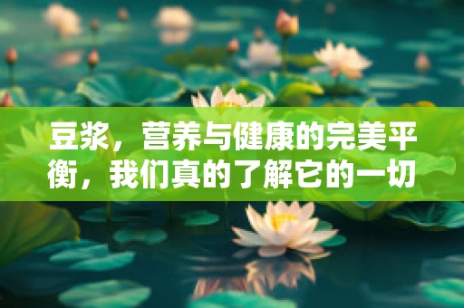 豆浆，营养与健康的完美平衡，我们真的了解它的一切吗？