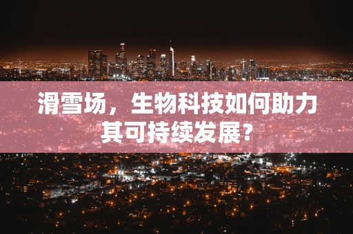 滑雪场，生物科技如何助力其可持续发展？