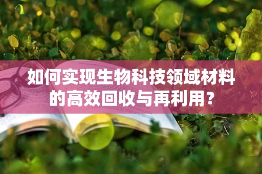 如何实现生物科技领域材料的高效回收与再利用？
