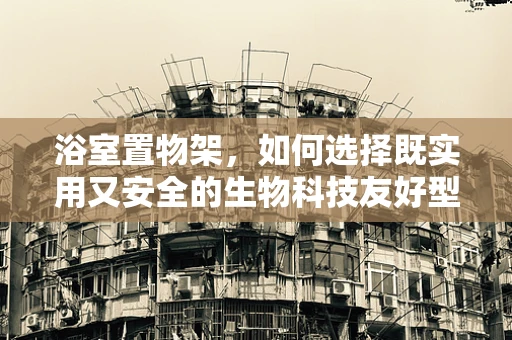 浴室置物架，如何选择既实用又安全的生物科技友好型设计？