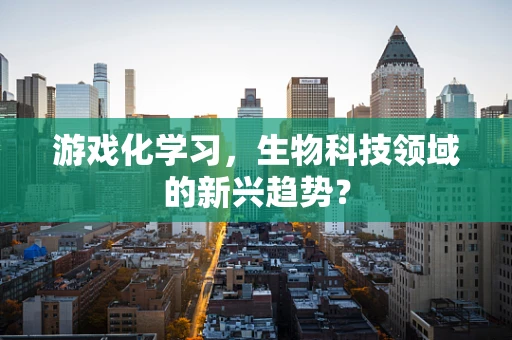 游戏化学习，生物科技领域的新兴趋势？