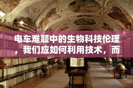 电车难题中的生物科技伦理，我们应如何利用技术，而不伤害无辜？