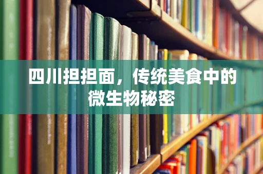 四川担担面，传统美食中的微生物秘密