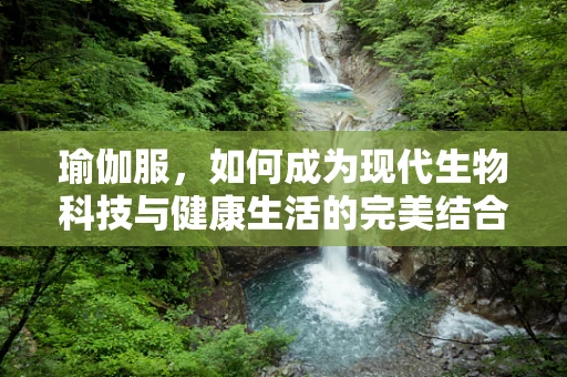 瑜伽服，如何成为现代生物科技与健康生活的完美结合？